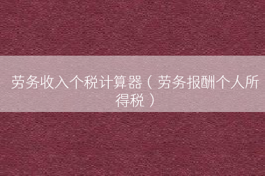 劳务收入个税计算器（劳务报酬个人所得税）