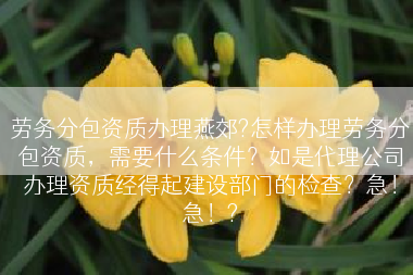 劳务分包资质办理燕郊?怎样办理劳务分包资质，需要什么条件？如是代理公司办理资质经得起建设部门的检查？急！急！?