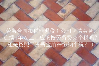 劳务合同扣税能退税（公司聘请劳务，连续1年以上，应该按劳务费交个税吗？还是按照工资薪金所得缴纳个税？）