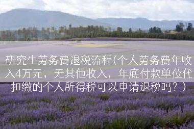 研究生劳务费退税流程(个人劳务费年收入4万元，无其他收入，年底付款单位代扣缴的个人所得税可以申请退税吗？)