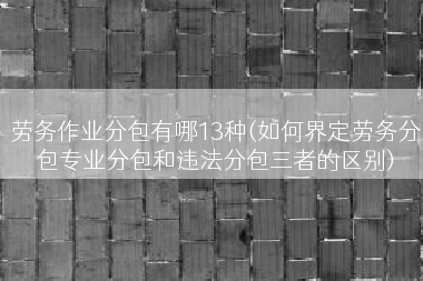 劳务作业分包有哪13种(如何界定劳务分包专业分包和违法分包三者的区别)