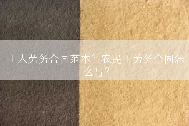 工人劳务合同范本？农民工劳务合同怎么写？