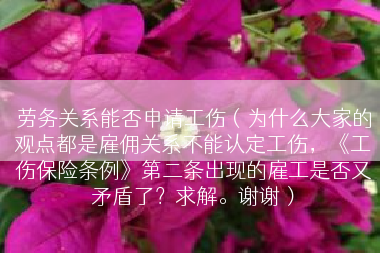 劳务关系能否申请工伤（为什么大家的观点都是雇佣关系不能认定工伤，《工伤保险条例》第二条出现的雇工是否又矛盾了？求解。谢谢）