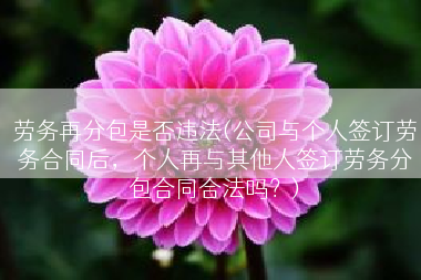 劳务再分包是否违法(公司与个人签订劳务合同后，个人再与其他人签订劳务分包合同合法吗？)