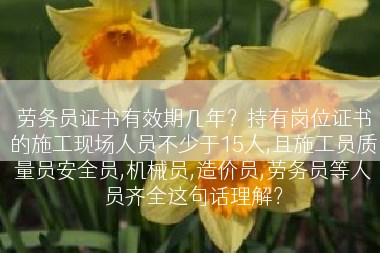劳务员证书有效期几年？持有岗位证书的施工现场人员不少于15人,且施工员质量员安全员,机械员,造价员,劳务员等人员齐全这句话理解？