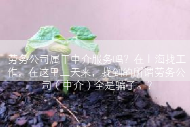 劳务公司属于中介服务吗？在上海找工作，在这里三天来，找到的所谓劳务公司（中介）全是骗子。？