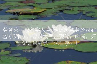 劳务公司取名字大全(给建筑劳务公司起名（3个），要求大气，现代，时尚，好记，最好含“达”字。)