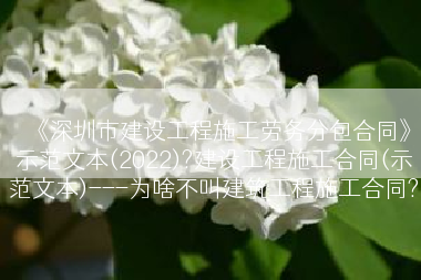 《深圳市建设工程施工劳务分包合同》示范文本(2022)?建设工程施工合同(示范文本)---为啥不叫建筑工程施工合同?
