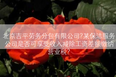 北京吉平劳务分包有限公司?某保洁服务公司是否可享受收入减除工资差额缴纳营业税?