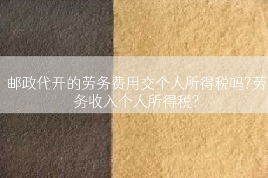 邮政代开的劳务费用交个人所得税吗?劳务收入个人所得税?
