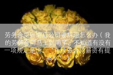 劳务合同到期后公司要辞退怎么办（我的劳务合同马上到期了，不知道有没有一项规定是说，“再续签合同薪资有提高？”）