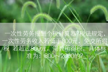 一次性劳务报酬个税计算器?税法规定，一次性劳务收入若低于800元，免交所得税．若超过800元，需教所得税，具体标准为：800～2000的?