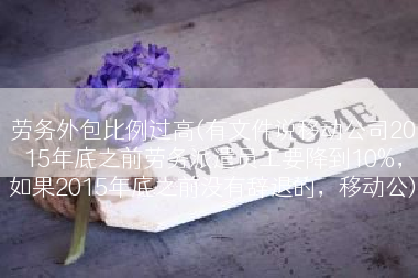 劳务外包比例过高(有文件说移动公司2015年底之前劳务派遣员工要降到10%，如果2015年底之前没有辞退的，移动公)