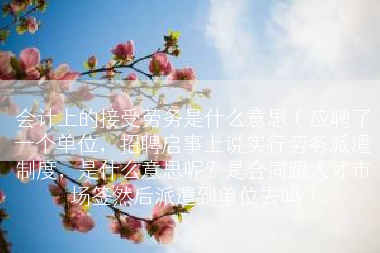会计上的接受劳务是什么意思（应聘了一个单位，招聘启事上说实行劳务派遣制度，是什么意思呢？是合同跟人才市场签然后派遣到单位去吗）