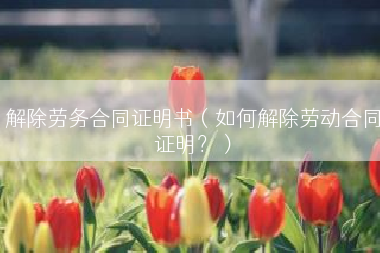 解除劳务合同证明书（如何解除劳动合同证明？）