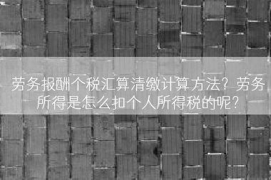 劳务报酬个税汇算清缴计算方法？劳务所得是怎么扣个人所得税的呢？