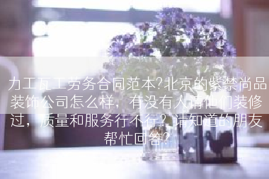 力工瓦工劳务合同范本?北京的紫禁尚品装饰公司怎么样，有没有人请他们装修过，质量和服务行不行？请知道的朋友帮忙回答?