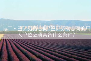 与工人签订劳务合同?签订劳动合同的用人单位必须具备什么条件?