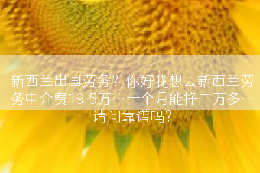 新西兰出国劳务？你好我想去新西兰劳务中介费19.5万…一个月能挣二万多…请问靠谱吗？