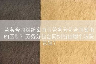 劳务合同纠纷案由与劳务分包合同案由的区别？劳务分包合同纠纷由哪个法院管辖？