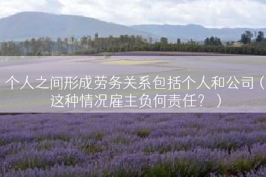 个人之间形成劳务关系包括个人和公司（这种情况雇主负何责任？）