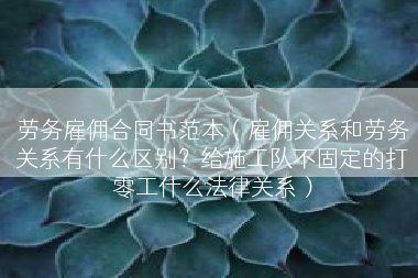 劳务雇佣合同书范本（雇佣关系和劳务关系有什么区别？给施工队不固定的打零工什么法律关系）