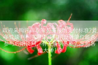 政府采购评审专家劳务报酬支付标准?竞争性谈判标书制作或前期设计单位能否参与后期谈判，有无条例依据？求解各位大神！?