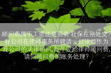 顾问费属于工资还是劳务 社保在别处交？我公司在律师事务所聘请一位律师作为我公司的法律顾问,每年要给律师顾问费,请问顾问费的账务处理？