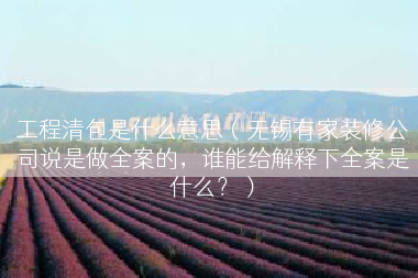 工程清包是什么意思（无锡有家装修公司说是做全案的，谁能给解释下全案是什么？）