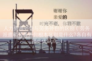 人力资源外包与劳务外包的区别（劳务派遣和劳务外包根本区别是什么?各自有哪些优缺点.）