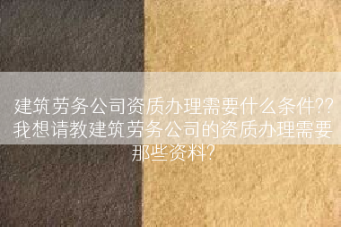建筑劳务公司资质办理需要什么条件??我想请教建筑劳务公司的资质办理需要那些资料?