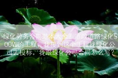 绿化劳务合同范本大全？市政道路绿化500W的工程，我接到这个工程找绿化公司去投标，我跟绿化公司合同怎么写？