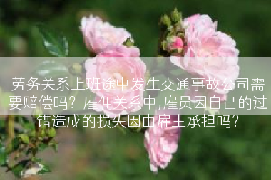 劳务关系上班途中发生交通事故公司需要赔偿吗？雇佣关系中,雇员因自己的过错造成的损失因由雇主承担吗？