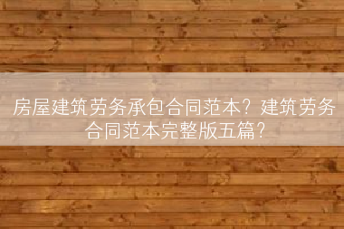 房屋建筑劳务承包合同范本？建筑劳务合同范本完整版五篇？