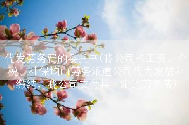 代发劳务费的委托书(我公司的工资、个税、社保均由劳务派遣公司代为发放和缴纳，我公司支付其一定的劳务费)