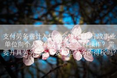 支付劳务费计入什么会计科目?行政事业单位向个人支付劳务费，怎样操作？需要开具劳务票，需要代扣劳务所得税吗?