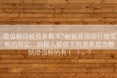 增值税应税劳务税率?根据我国现行增值税的规定，纳税人提供下列劳务应当缴纳增值税的有（ ）。?