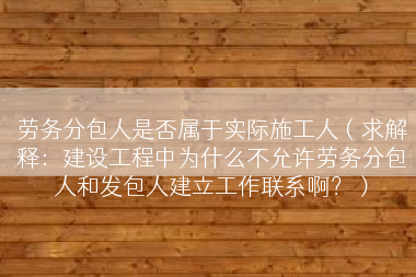劳务分包人是否属于实际施工人（求解释：建设工程中为什么不允许劳务分包人和发包人建立工作联系啊？）