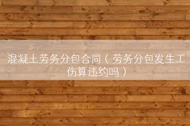 混凝土劳务分包合同（劳务分包发生工伤算违约吗）