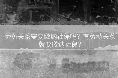 劳务关系需要缴纳社保吗？有劳动关系就要缴纳社保？