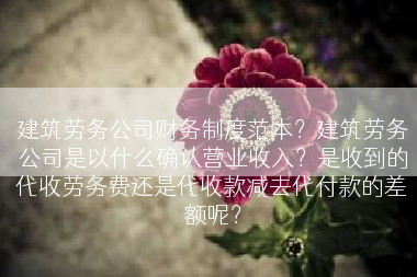 建筑劳务公司财务制度范本？建筑劳务公司是以什么确认营业收入？是收到的代收劳务费还是代收款减去代付款的差额呢？