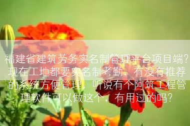 福建省建筑劳务实名制管理平台项目端？现在工地都要实名制考勤，有没有推荐的系统方便管理，听说有个阿筑工程管理软件可以做这个，有用过的吗？