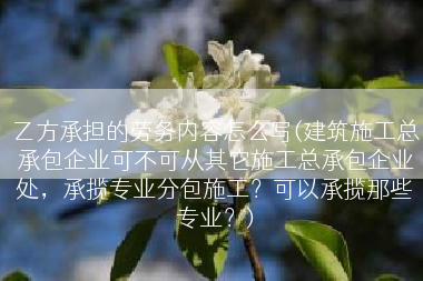 乙方承担的劳务内容怎么写(建筑施工总承包企业可不可从其它施工总承包企业处，承揽专业分包施工？可以承揽那些专业？)