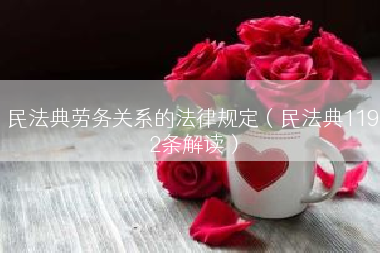民法典劳务关系的法律规定（民法典1192条解读）