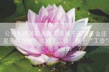 公司长期兼职人员工资属于工资薪金还是劳务报酬？临时工工资，属于“工资”还是“劳务报酬”？