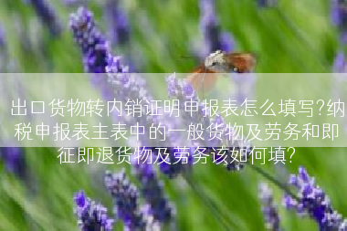 出口货物转内销证明申报表怎么填写?纳税申报表主表中的一般货物及劳务和即征即退货物及劳务该如何填?