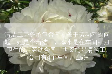 清洁工劳务承包合同（关于劳动者的问题：她是个清洁工，本来是在车间打扫卫生的，劳动合同上也签的是清洁工，公司有4个车间，由）