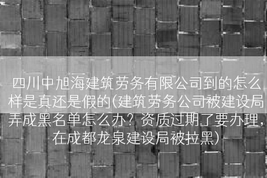 四川中旭海建筑劳务有限公司到的怎么样是真还是假的(建筑劳务公司被建设局弄成黑名单怎么办？资质过期了要办理，在成都龙泉建设局被拉黑)