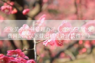 企业劳务外包管理办法（谁知道那个免费网站可以下载出租屋管理软件？）