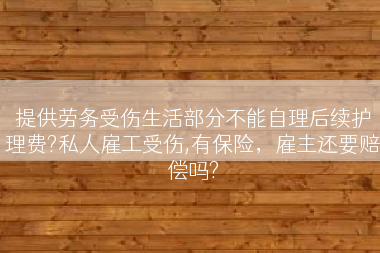 提供劳务受伤生活部分不能自理后续护理费?私人雇工受伤,有保险，雇主还要赔偿吗?
